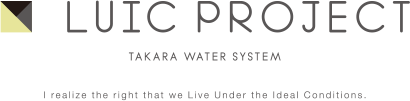 LUIC PROJECT TAKARA WATER SYSTEM I realize the right that we Live Under the Ideal Conditions.