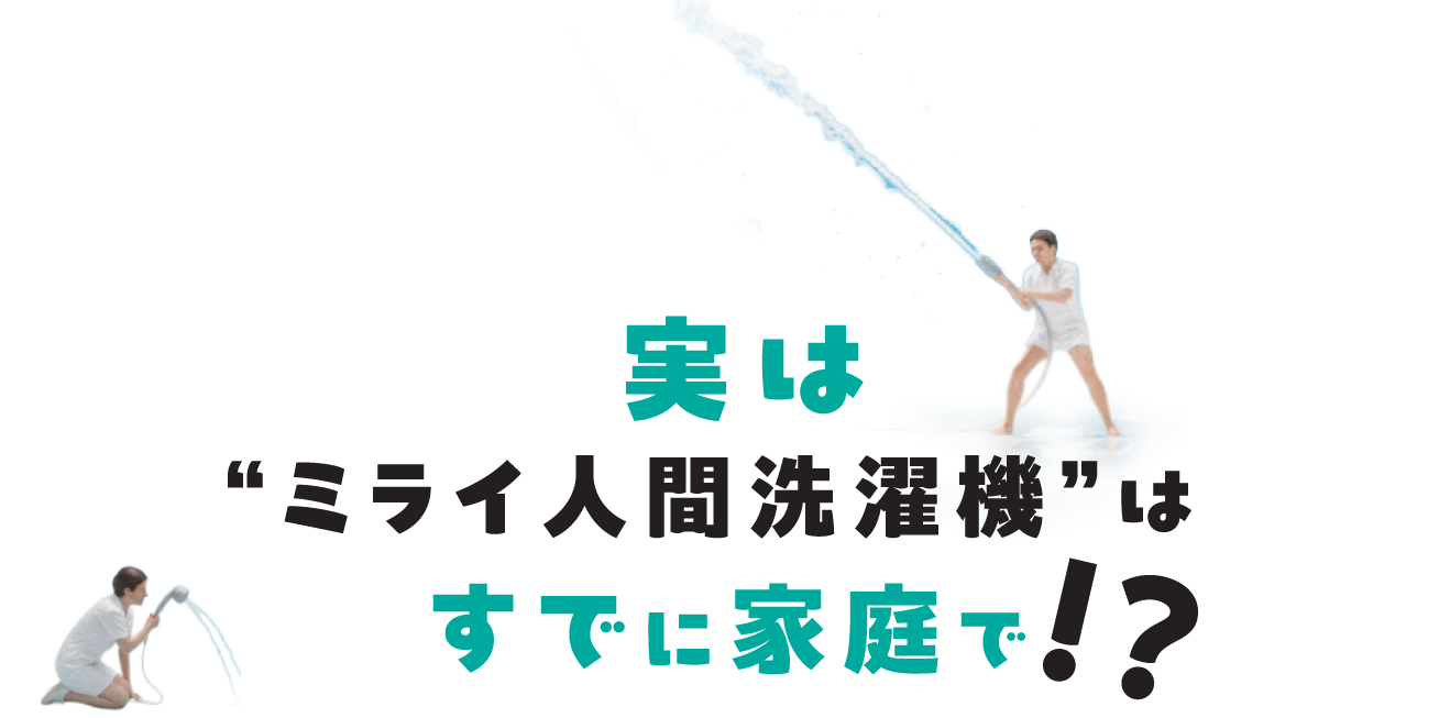 実は“ミライ人間洗濯機”はすでに家庭で！？