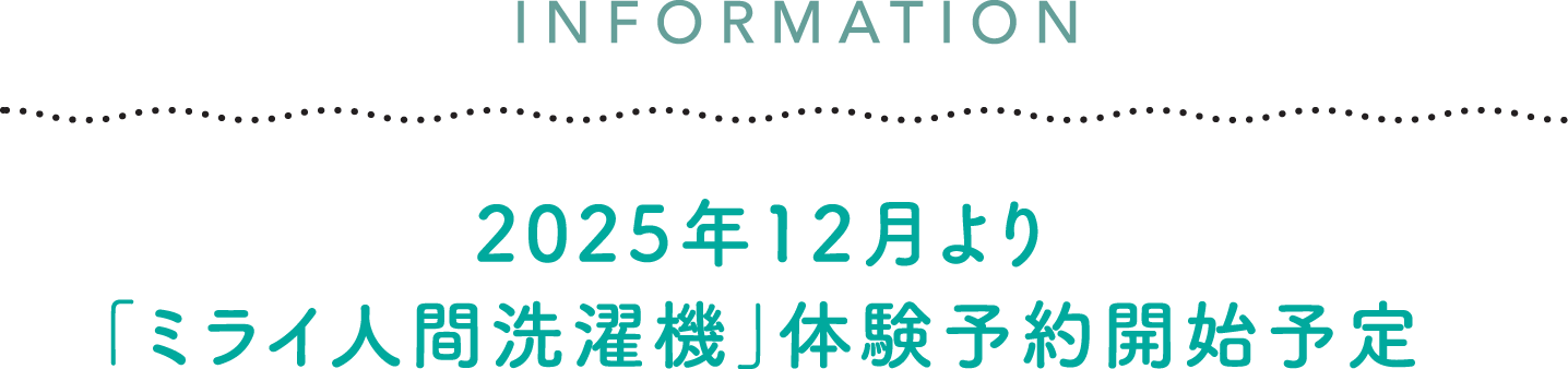 INFORMATION　2025年12月より「ミライ人間洗濯機」体験予約開始予定