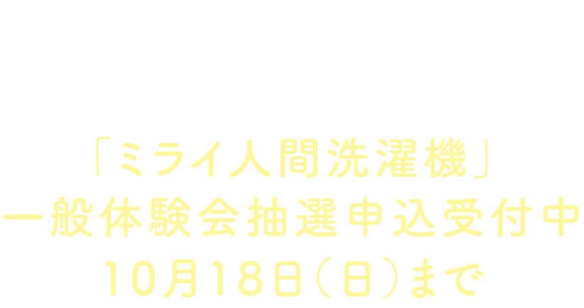 INFORMATION「ミライ人間洗濯機」一般体験会抽選申込受付中10月18日（日）まで