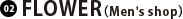 02 FLOWER（Men's shop）