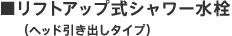 ■リフトアップ式シャワー水栓（ヘッド引き出しタイプ）