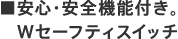 ■安心・安全機能付き。Wセーフティスイッチ