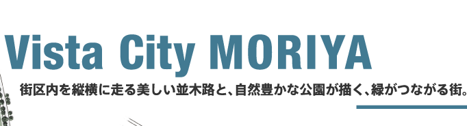 Vista City MORIYA　街区内を縦横に走る美しい並木路と、自然豊かな公園が描く、緑がつながる街。