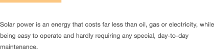 Solar power is an energy that costs far less than oil, gas or electricity, while being easy to operate and hardly requiring any special, day-to-day maintenance.