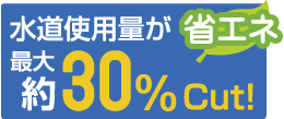 水道使用量が最大約30%Cut！