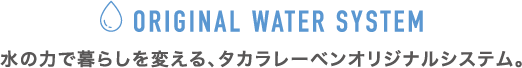 水の力で暮らしを変える、タカラレーベンオリジナルシステム。