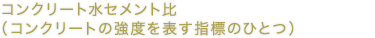 コンクリート水セメント比（コンクリートの強度を表す指標のひとつ）