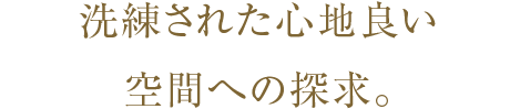 洗練された心地良い空間への探求。