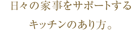 日々の家事をサポートするキッチンのあり方。