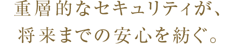 重層的なセキュリティが、将来までの安心を紡ぐ。