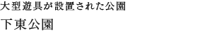大型遊具が設置された公園下東公園