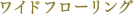 ワイドフローリング