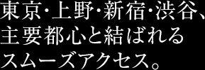 東京・上野・新宿・渋谷、主要都心と結ばれるスムーズアクセス。