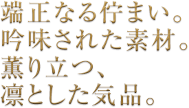 端正なる佇まい。吟味された素材。薫り立つ、凛とした気品。