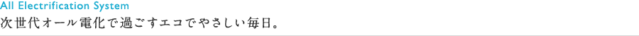 次世代オール電化で過ごすエコでやさしい毎日。