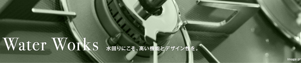 Water Works 水回りにこそ、高い機能とデザイン性を。