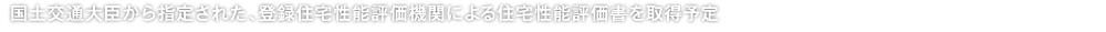 国土交通大臣から指定された、登録住宅性能評価機関による住宅性能評価書を取得予定