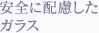 安全に配慮した
ガラス