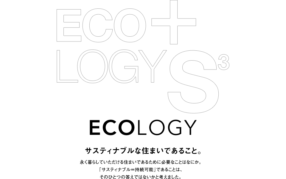 ECO+LOGYS3サスティナブルな住まいであること。永く暮らしていただける住まいであるために必要なことはなにか。「サスティナブル＝持続可能」であることは、そのひとつの答えではないかと考えました。