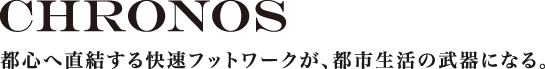 CHRONOS 都心へ直結する快速フットワークが、都市生活の武器になる。