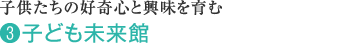 子供たちの好奇心と興味を育む (3)子ども未来館