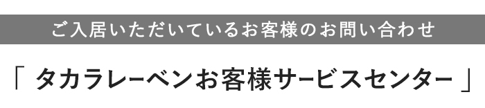 ご入居いただいているお客様のお問い合わせ 「タカラレーベンお客様サービスセンター」