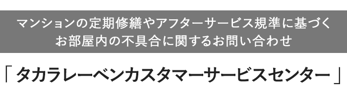 【マンションの定期修繕やアフターサービス規準に基づくお部屋内の不具合に関するお問い合わせ】「タカラレーベンカスタマーサービスセンター」