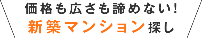 価格も広さも諦めない！新築マンション探し