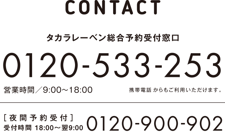 CONTACT　タカラレーベン総合予約受付窓口　0120-533-253　営業時間／9:00〜18:00　携帯電話・PHSからもご利用いただけます。　［夜間予約受付］受付時間／18:00〜24:00　0120-900-902