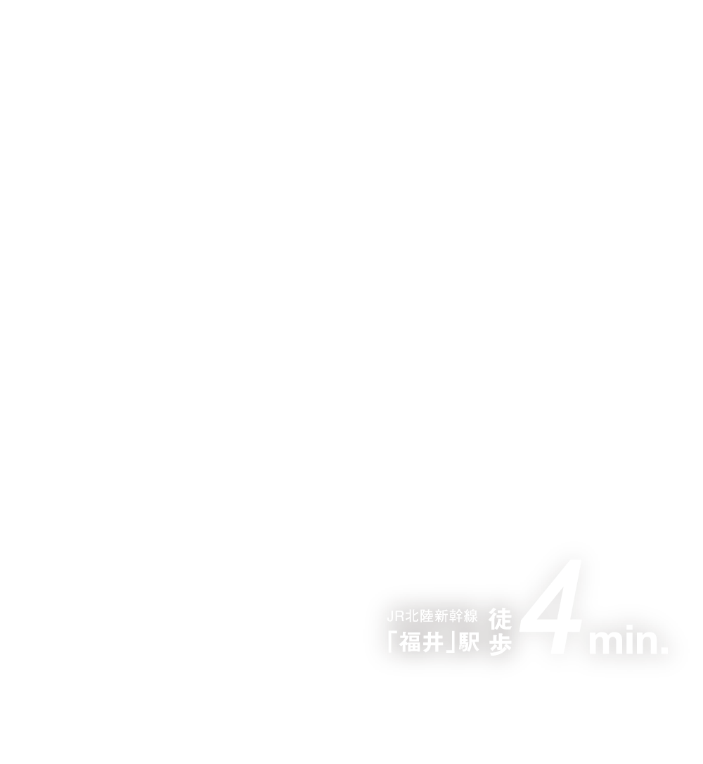 JR北陸新幹線「福井」駅　徒歩4min.