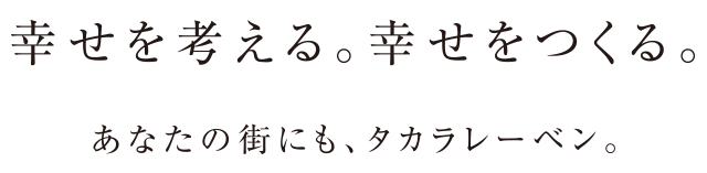 幸せを考える。幸せをつくる。あなたの街にも、タカラレーベン。