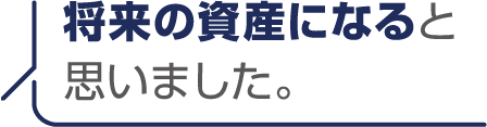 将来の資産になると思いました。