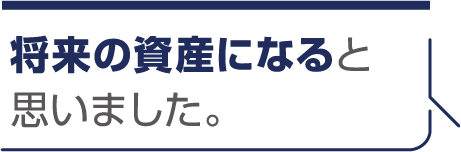 将来の資産になると思いました。