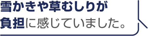 雪かきや草むしりが負担に感じていました。