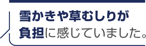 雪かきや草むしりが負担に感じていました。