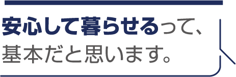 安心して暮らせるって、基本だと思います。