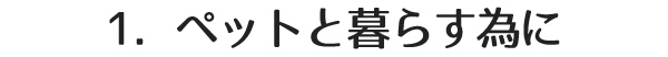 1．ペットと暮らす為に