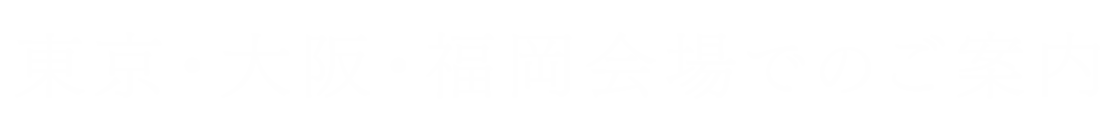 東京・大阪・福岡会場でのご案内について