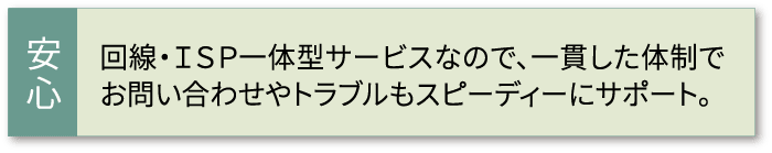 回線・ＩＳＰ一体型サービスなので、一貫した体制でお問い合わせやトラブルもスピーディーにサポート。