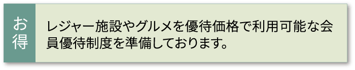 レジャー施設やグルメを優待価格で利用可能な会員優待制度を準備しております。