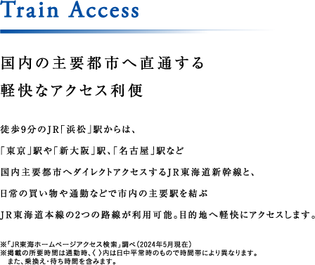 Train Access 国内の主要都市へ直通する 軽快なアクセス利便