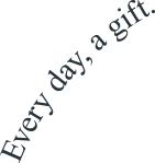 Every day, a gift.
