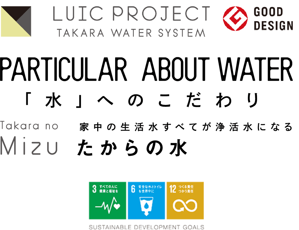 PARTICULAR ABOUT WATER 「水」へのこだわり 家中の生活水すべてが浄活水になるたからの水