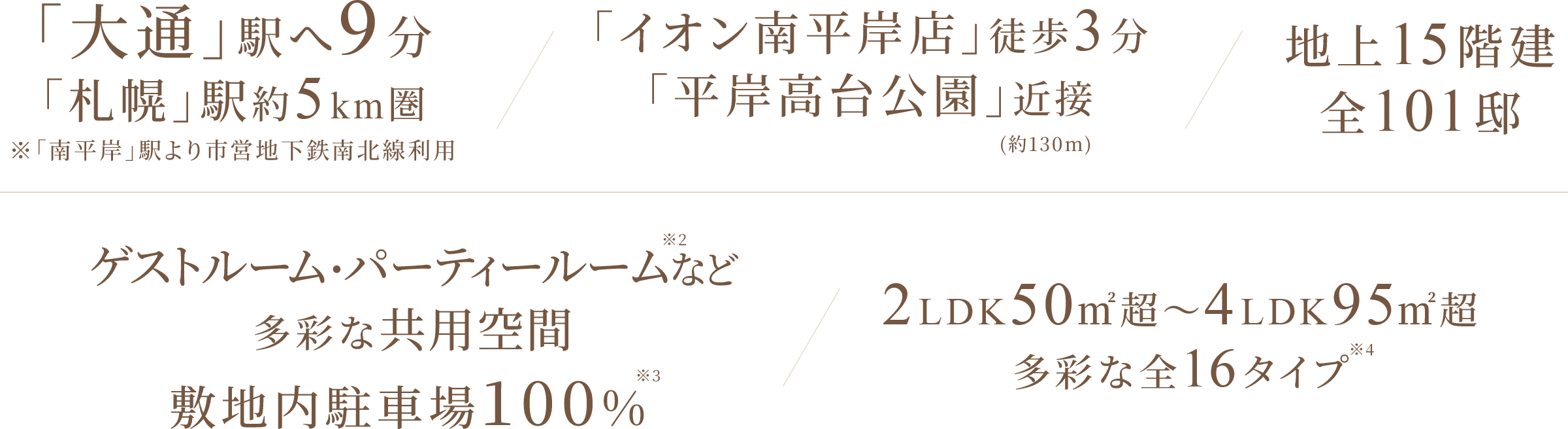 「札幌」駅約5km圏「大通」駅へ9分/「イオン南岸店」徒歩3分「平岸高台公園」近接/地上15階建て全101邸/ゲストルーム・パーティールームなど多彩な共用空間/2LDK50㎡超～4LDK95㎡超多彩な全16タイプ
