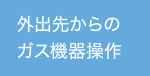 外出先からのガス機器操作