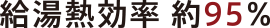 給湯熱効率 約95％