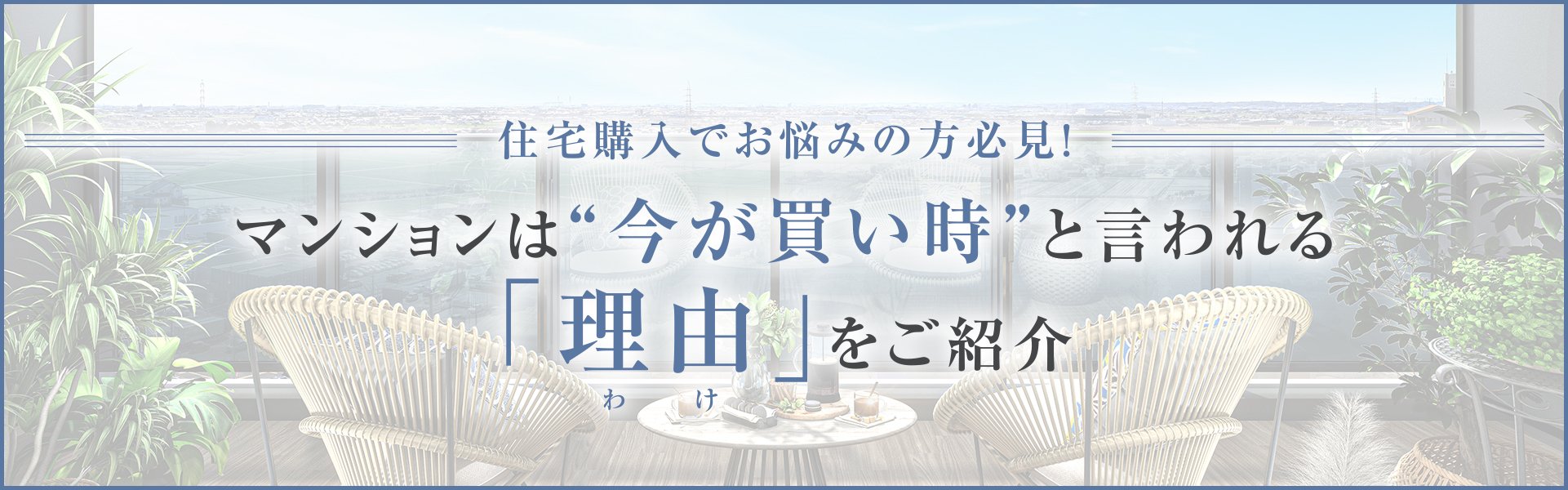 住宅購入でお悩みの方必見！マンションは“今が買い時”と言われる「理由」をご紹介。