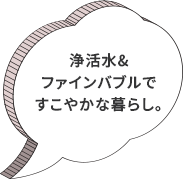 浄活水&ファインバブルですこやかな暮らし。
