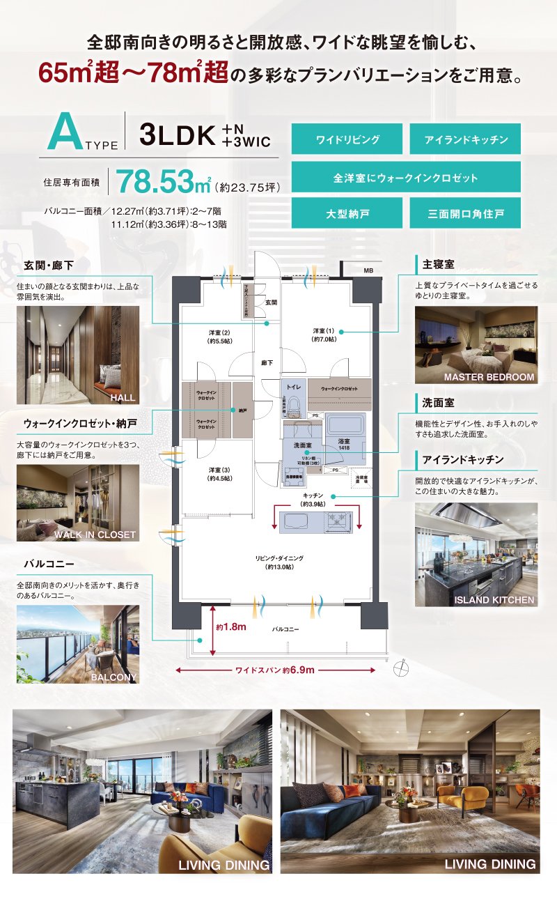 全邸南向きの明るさと開放感、ワイドな眺望を愉しむ、65㎡超～78㎡超の多彩なプランバリエーションをご用意。ATYPE3LDK＋N＋3WIC、住居専有面積78.53㎡（約23.75坪）バルコニー面積／12.27㎡（約3.71坪）：2〜7階、11.12㎡（約3.36坪）：8〜13階。ワイドリビング、アイランドキッチン、全洋室にウォークインクロゼット、大型納戸三面開口角住戸。玄関・廊下住まいの顔となる玄関まわりは、上品な雰囲気を演出。ウォークインクロゼット・納戸大容量のウォークインクロゼットを3つ、廊下には納戸をご用意。バルコニー全邸南向きのメリットを活かす、奥行きのあるバルコニー。主寝室上質なプライベートタイムを過ごせるゆとりの主寝室。洗面室機能性とデザイン性、お手入れのしやすさも追求した洗面室。アイランドキッチン開放的で快適なアイランドキッチンが、この住まいの大きな魅力。※掲載の間取図は計画段階の図面を基に描き起こしたものであり今後変更になる可能性があります。代表の間取りを掲載しています。マリオン、バルコニー形状等は階数により異なります